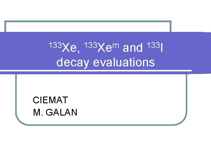 133 Xe, 133 Xem and 133 I decay evaluations CIEMAT M. GALAN 