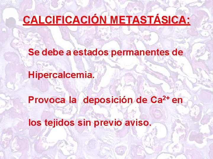 CALCIFICACIÓN METASTÁSICA: Se debe a estados permanentes de Hipercalcemia. Provoca la deposición de Ca