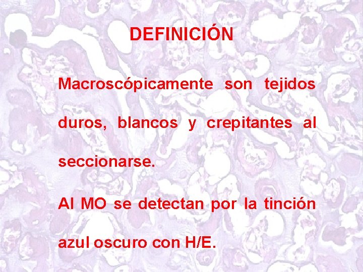 DEFINICIÓN Macroscópicamente son tejidos duros, blancos y crepitantes al seccionarse. Al MO se detectan