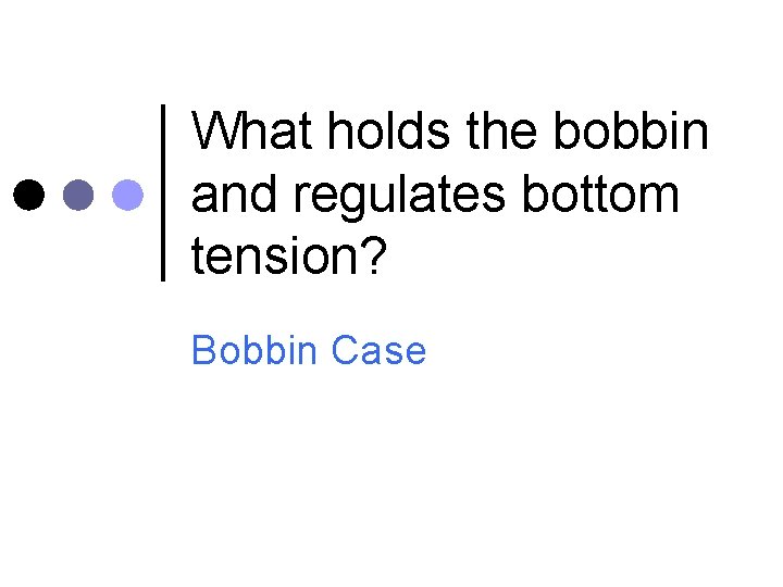What holds the bobbin and regulates bottom tension? Bobbin Case 