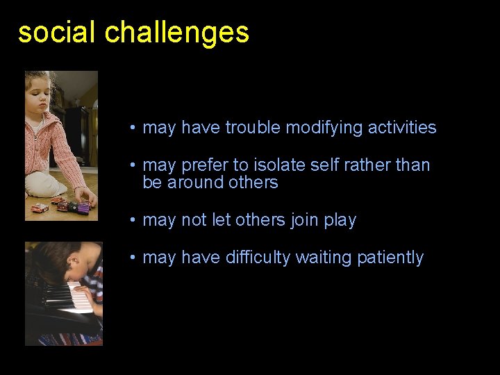 social challenges • may have trouble modifying activities • may prefer to isolate self