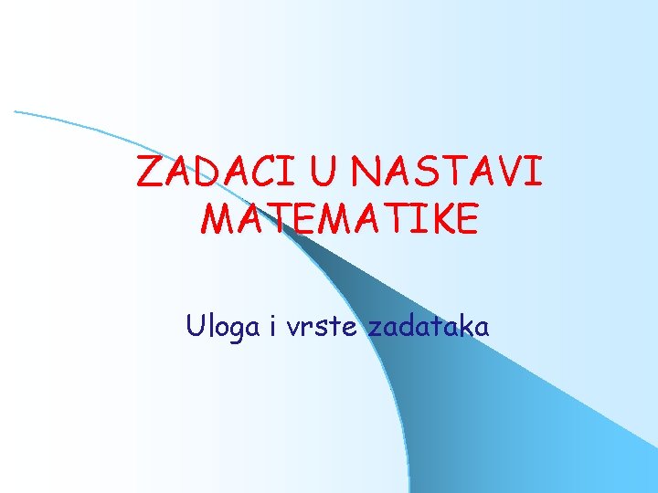 ZADACI U NASTAVI MATEMATIKE Uloga i vrste zadataka 