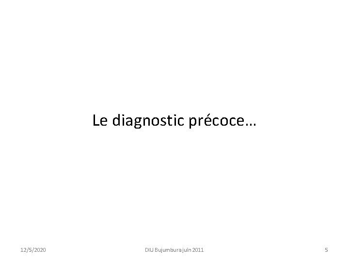 Le diagnostic précoce… 12/5/2020 DIU Bujumbura juin 2011 5 