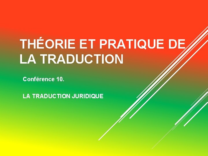 THÉORIE ET PRATIQUE DE LA TRADUCTION Conférence 10. LA TRADUCTION JURIDIQUE THÉORIE ET PRATIQUE DE LA TRADUCTION Conférence 10. LA TRADUCTION JURIDIQUE