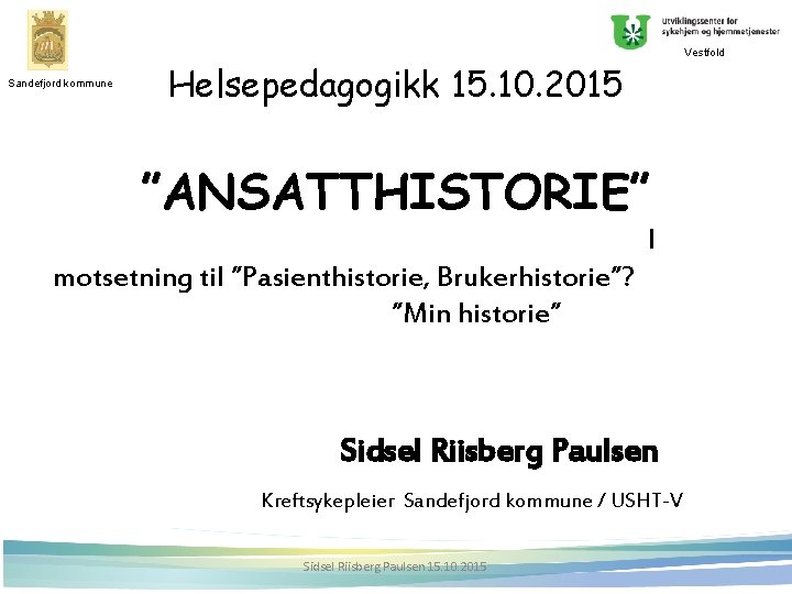 Sandefjord kommune Vestfold Helsepedagogikk 15. 10. 2015 ”ANSATTHISTORIE” I motsetning til ”Pasienthistorie, Brukerhistorie”? ”Min