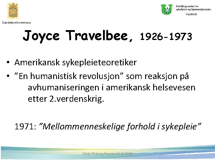 Vestfold Sandefjord kommune Joyce Travelbee, 1926 -1973 • Amerikansk sykepleieteoretiker • ”En humanistisk revolusjon”