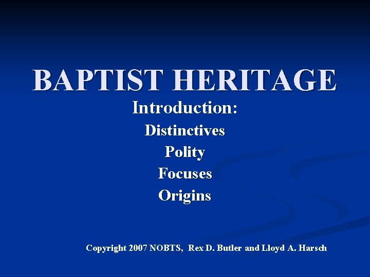 BAPTIST HERITAGE Introduction: Distinctives Polity Focuses Origins Copyright 2007 NOBTS, Rex D. Butler and
