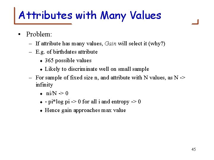 Attributes with Many Values • Problem: – If attribute has many values, Gain will