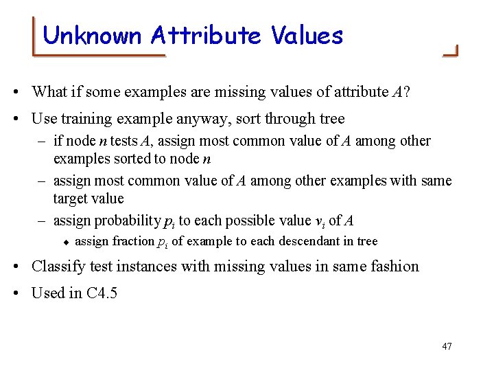 Unknown Attribute Values • What if some examples are missing values of attribute A?