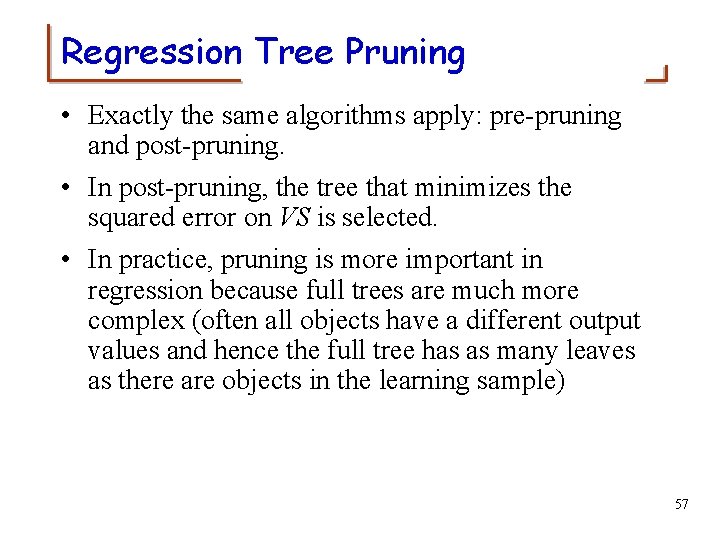 Regression Tree Pruning • Exactly the same algorithms apply: pre-pruning and post-pruning. • In