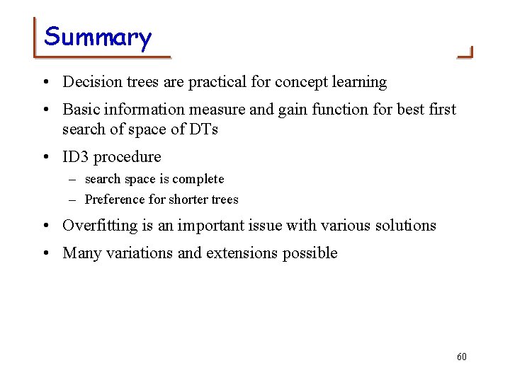 Summary • Decision trees are practical for concept learning • Basic information measure and