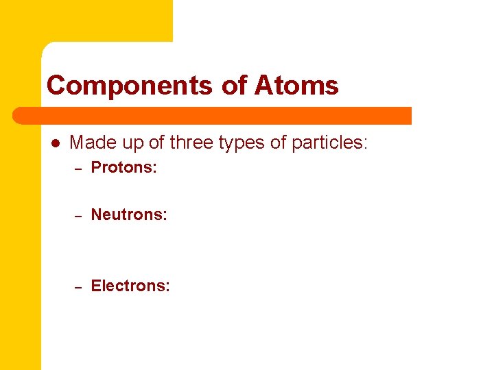 Components of Atoms l Made up of three types of particles: – Protons: –