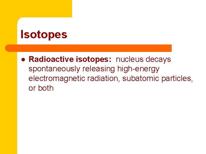 Isotopes l Radioactive isotopes: nucleus decays spontaneously releasing high-energy electromagnetic radiation, subatomic particles, or