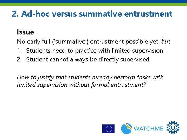 2. Ad-hoc versus summative entrustment Issue No early full (‘summative’) entrustment possible yet, but