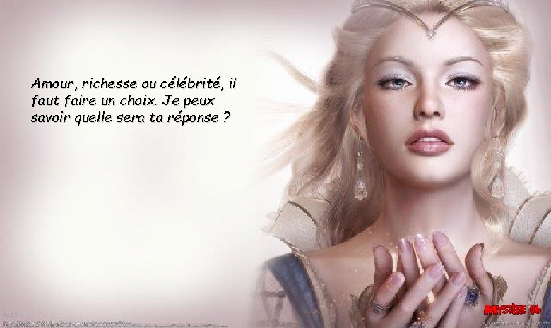 Amour, richesse ou célébrité, il faut faire un choix. Je peux savoir quelle sera
