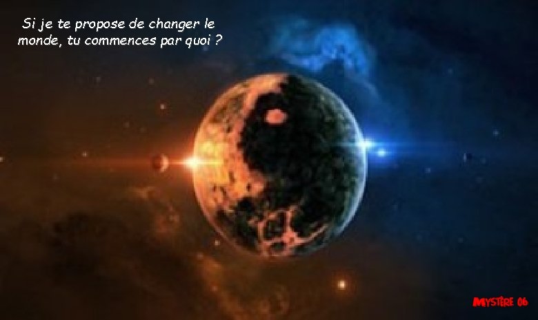 Si je te propose de changer le monde, tu commences par quoi ? 