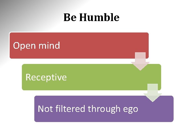 Be Humble Open mind Receptive Not filtered through ego 