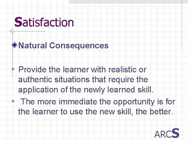 Satisfaction Natural Consequences • Provide the learner with realistic or authentic situations that require