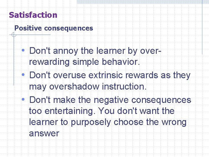 Satisfaction Positive consequences • Don't annoy the learner by overrewarding simple behavior. • Don't