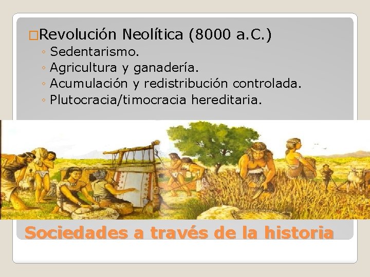 �Revolución Neolítica (8000 a. C. ) ◦ Sedentarismo. ◦ Agricultura y ganadería. ◦ Acumulación