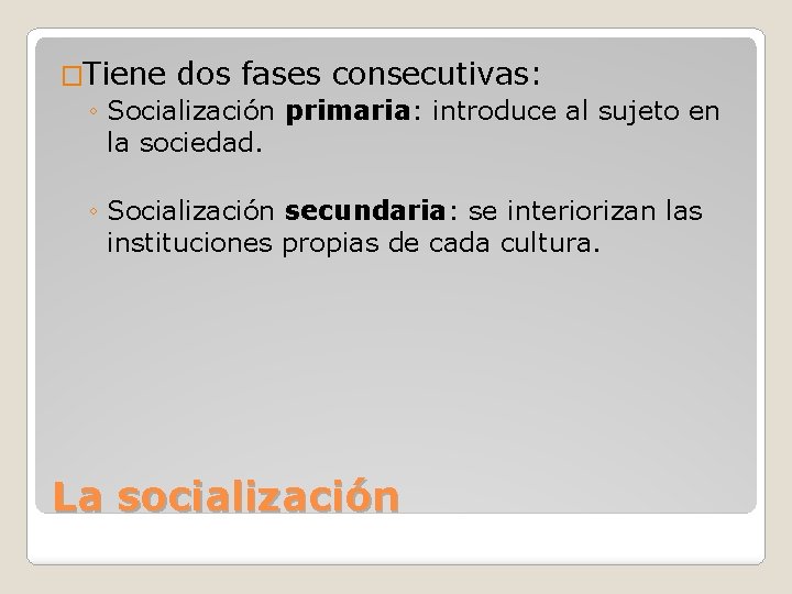 �Tiene dos fases consecutivas: ◦ Socialización primaria: introduce al sujeto en la sociedad. ◦