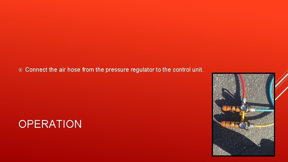  Connect the air hose from the pressure regulator to the control unit. OPERATION