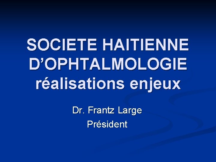 SOCIETE HAITIENNE D’OPHTALMOLOGIE réalisations enjeux Dr. Frantz Large Président SOCIETE HAITIENNE D’OPHTALMOLOGIE réalisations enjeux Dr. Frantz Large Président