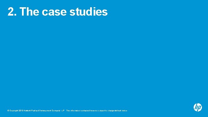 2. The case studies © Copyright 2013 Hewlett-Packard Development Company, L. P. The information