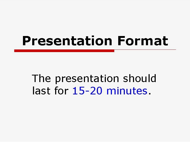 Presentation Format The presentation should last for 15 -20 minutes. 