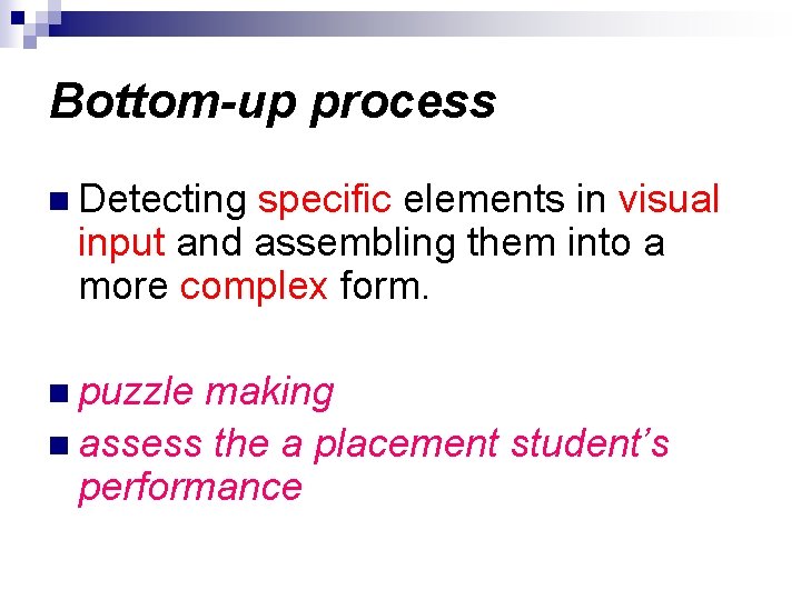 Bottom-up process n Detecting specific elements in visual input and assembling them into a