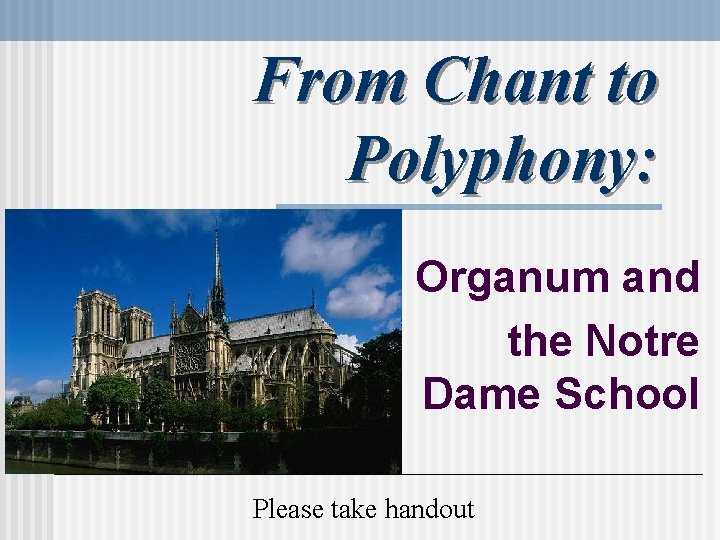 From Chant to Polyphony: Organum and the Notre Dame School Please take handout 