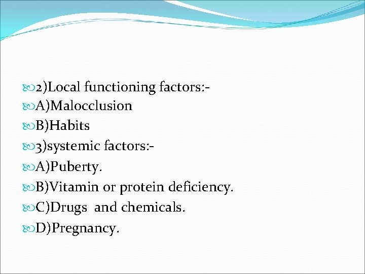  2)Local functioning factors: A)Malocclusion B)Habits 3)systemic factors: A)Puberty. B)Vitamin or protein deficiency. C)Drugs