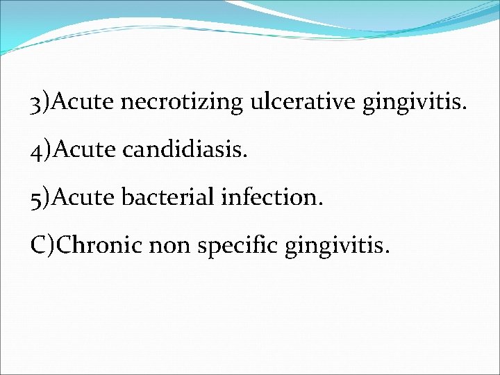3)Acute necrotizing ulcerative gingivitis. 4)Acute candidiasis. 5)Acute bacterial infection. C)Chronic non specific gingivitis. 