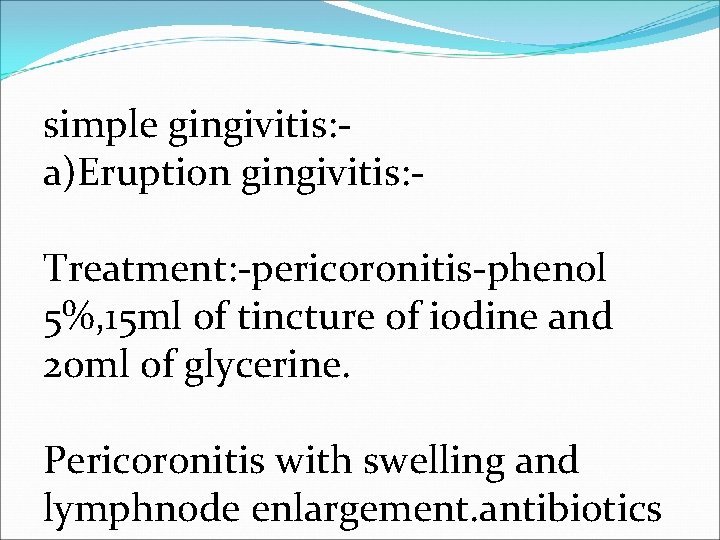 simple gingivitis: a)Eruption gingivitis: Treatment: -pericoronitis-phenol 5%, 15 ml of tincture of iodine and