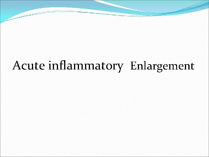 Acute inflammatory Enlargement 