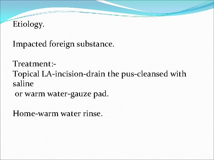 Etiology. Impacted foreign substance. Treatment: Topical LA-incision-drain the pus-cleansed with saline or warm water-gauze