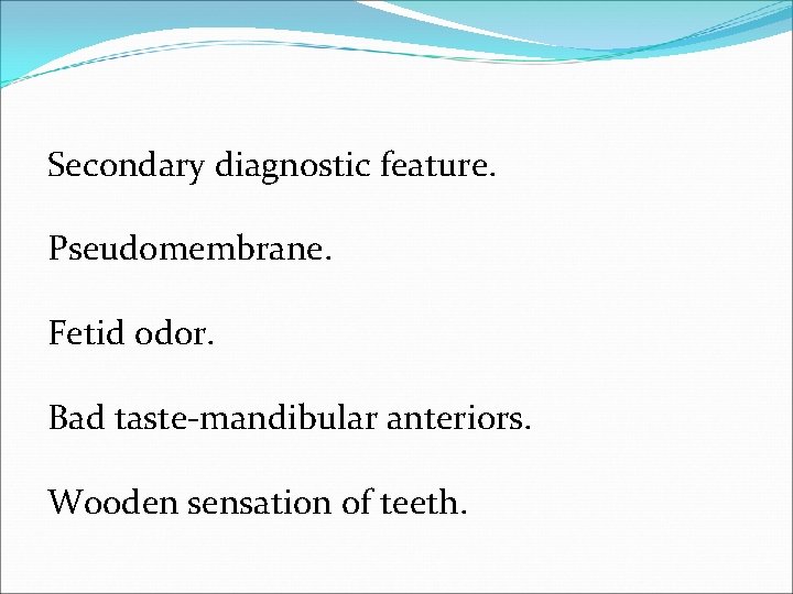 Secondary diagnostic feature. Pseudomembrane. Fetid odor. Bad taste-mandibular anteriors. Wooden sensation of teeth. 