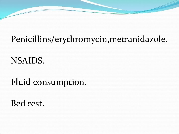 Penicillins/erythromycin, metranidazole. NSAIDS. Fluid consumption. Bed rest. 