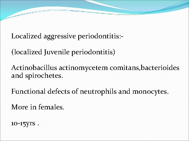 Localized aggressive periodontitis: (localized Juvenile periodontitis) Actinobacillus actinomycetem comitans, bacterioides and spirochetes. Functional defects