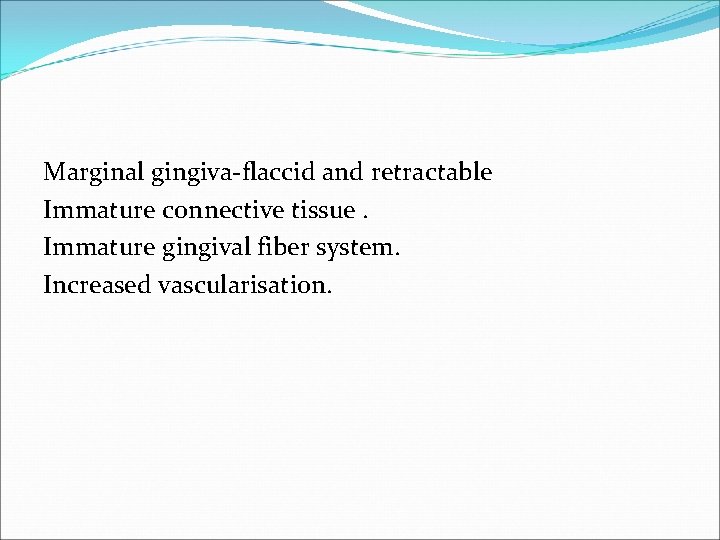 Marginal gingiva-flaccid and retractable Immature connective tissue. Immature gingival fiber system. Increased vascularisation. 