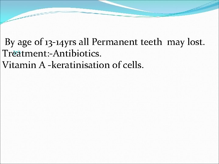 By age of 13 -14 yrs all Permanent teeth may lost. Treatment: -Antibiotics. Vitamin