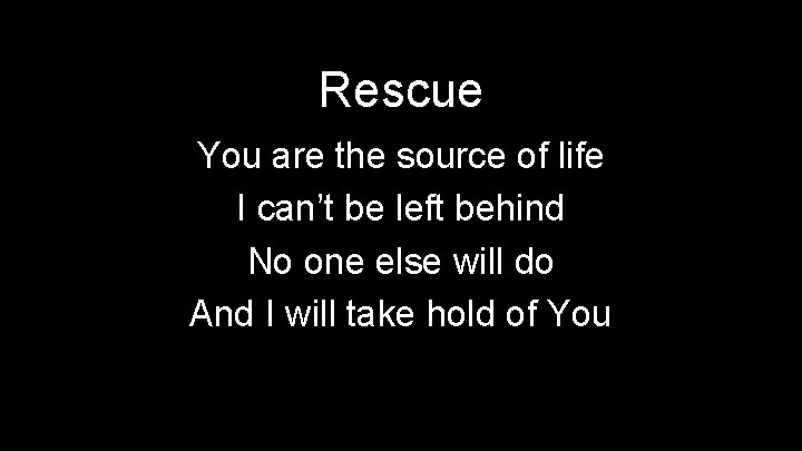 Rescue You are the source of life I can’t be left behind No one