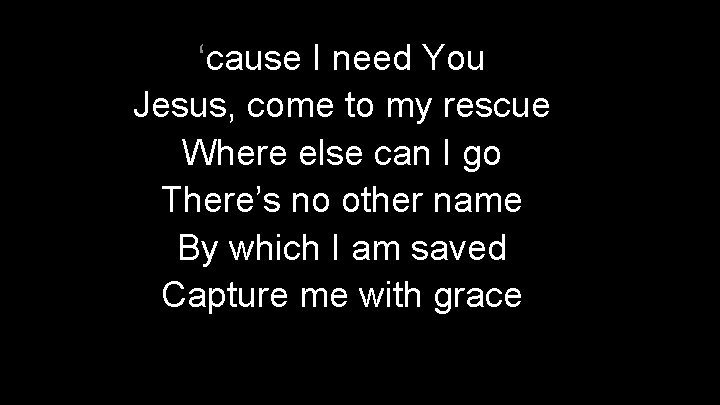 ‘cause I need You Jesus, come to my rescue Where else can I go