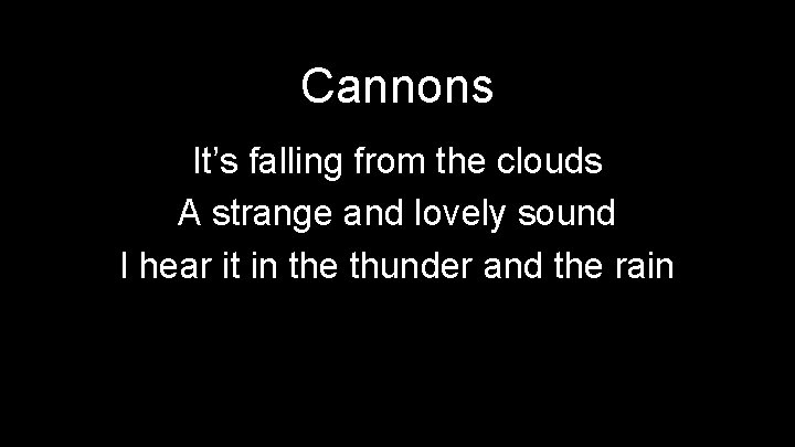 Cannons It’s falling from the clouds A strange and lovely sound I hear it