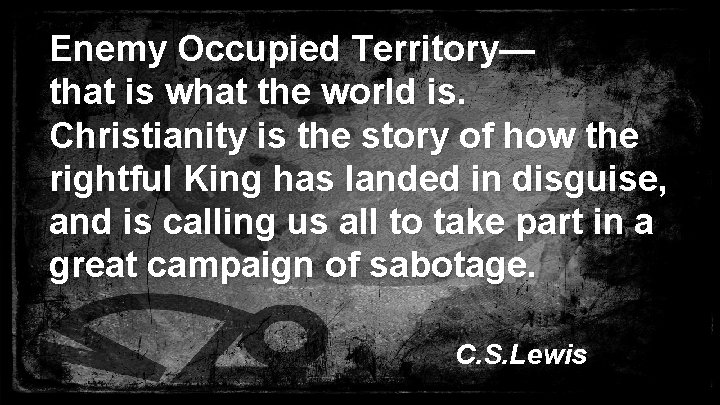 Enemy Occupied Territory— that is what the world is. Christianity is the story of