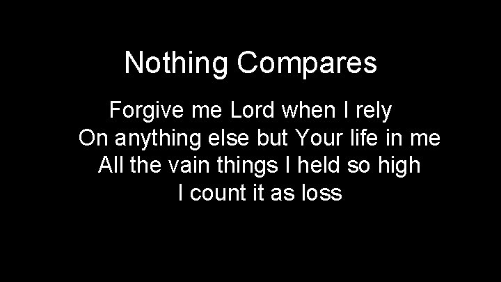 Nothing Compares Forgive me Lord when I rely On anything else but Your life