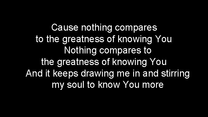Cause nothing compares to the greatness of knowing You Nothing compares to the greatness