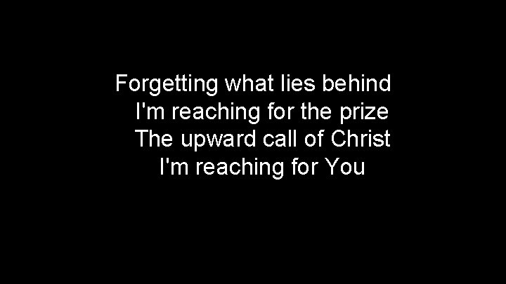 Forgetting what lies behind I'm reaching for the prize The upward call of Christ