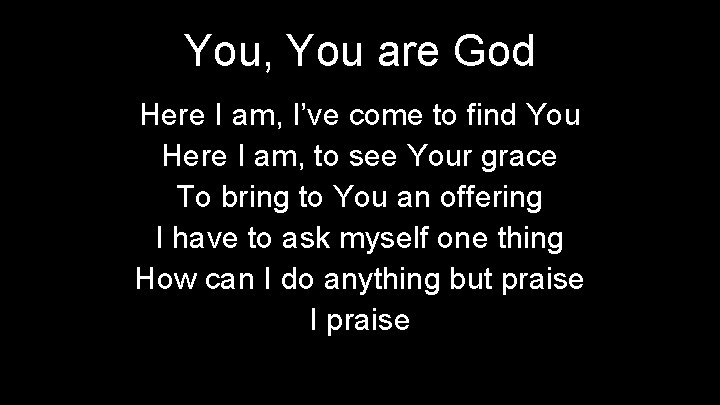 You, You are God Here I am, I’ve come to find You Here I