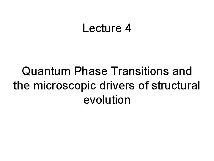 Lecture 4 Quantum Phase Transitions and the microscopic drivers of structural evolution 